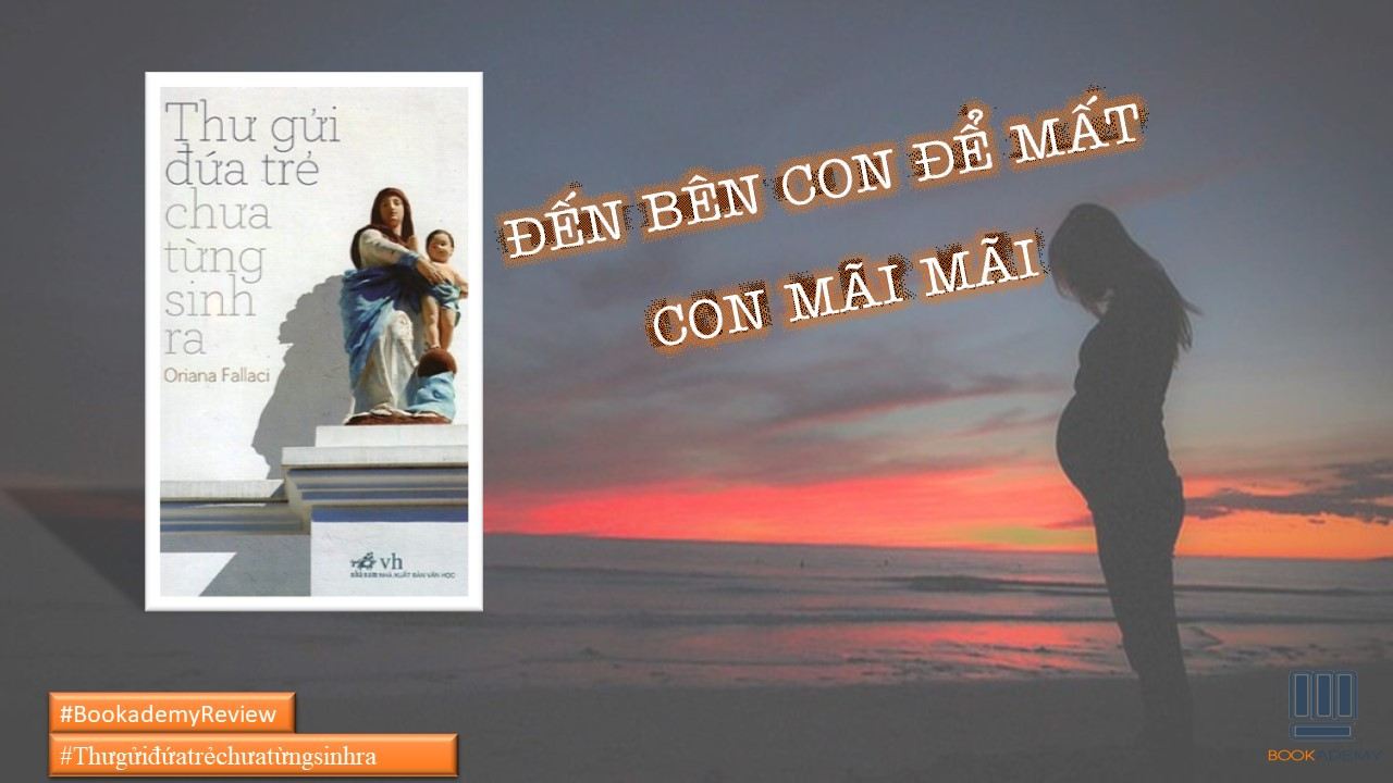 [Bookademy] Review Sách “Thư Gửi Đứa Trẻ Chưa Từng Sinh Ra”: Đến Bên Con Để Mất Con Mãi Mãi